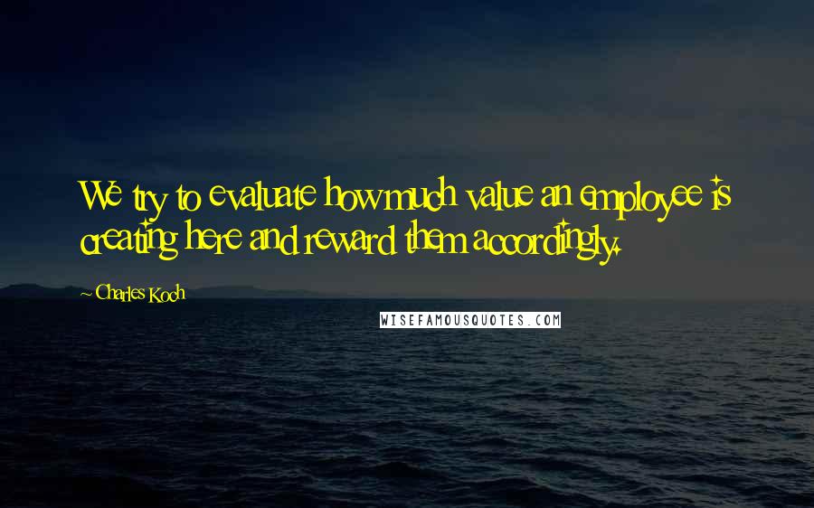 Charles Koch Quotes: We try to evaluate how much value an employee is creating here and reward them accordingly.