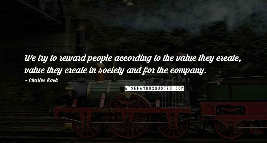 Charles Koch Quotes: We try to reward people according to the value they create, value they create in society and for the company.