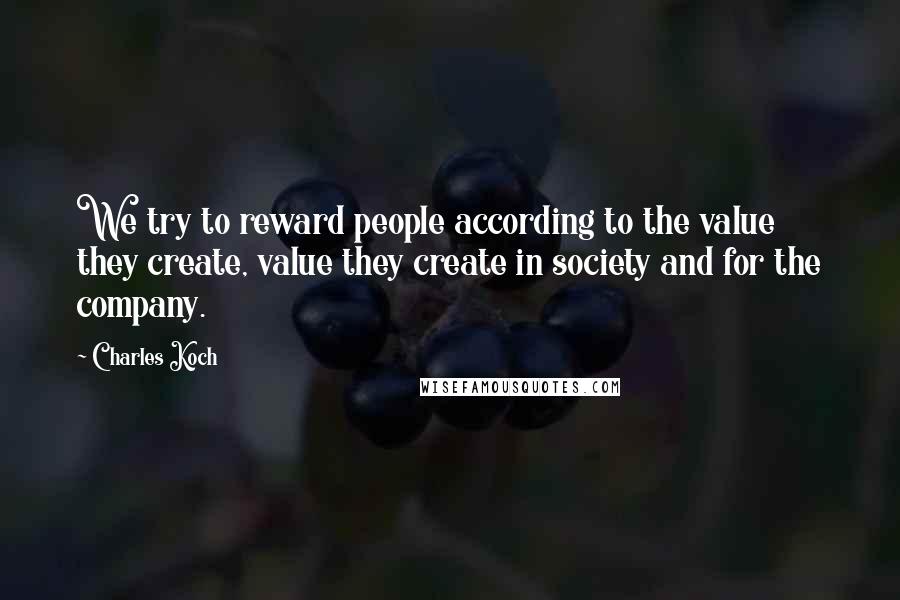 Charles Koch Quotes: We try to reward people according to the value they create, value they create in society and for the company.
