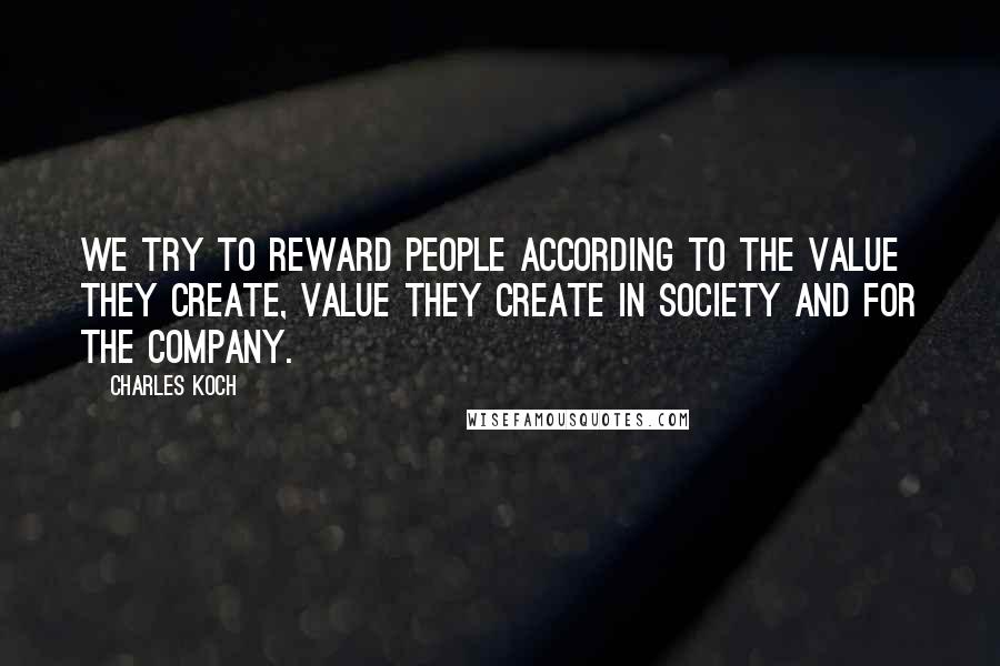 Charles Koch Quotes: We try to reward people according to the value they create, value they create in society and for the company.