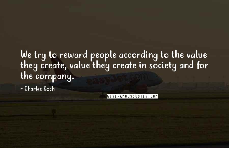 Charles Koch Quotes: We try to reward people according to the value they create, value they create in society and for the company.