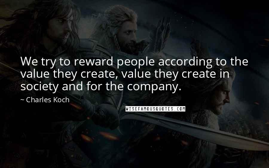 Charles Koch Quotes: We try to reward people according to the value they create, value they create in society and for the company.