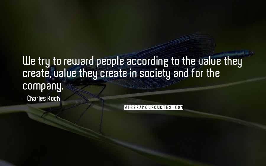 Charles Koch Quotes: We try to reward people according to the value they create, value they create in society and for the company.