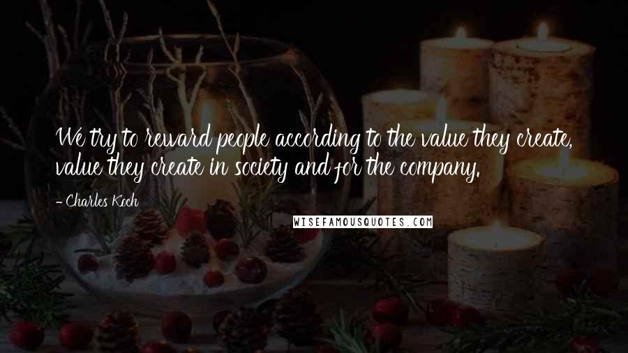 Charles Koch Quotes: We try to reward people according to the value they create, value they create in society and for the company.
