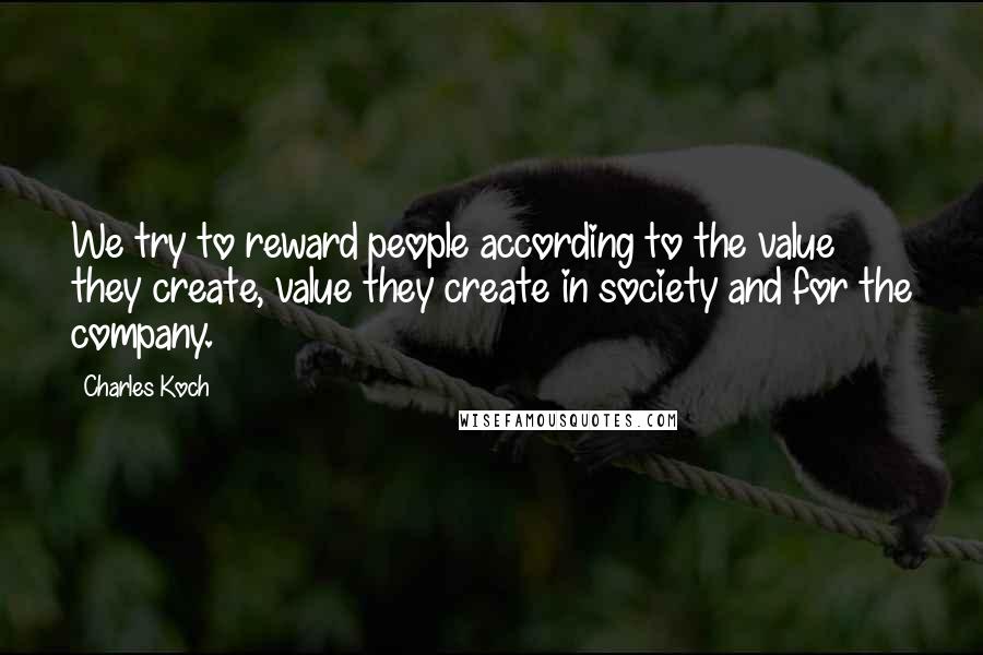 Charles Koch Quotes: We try to reward people according to the value they create, value they create in society and for the company.