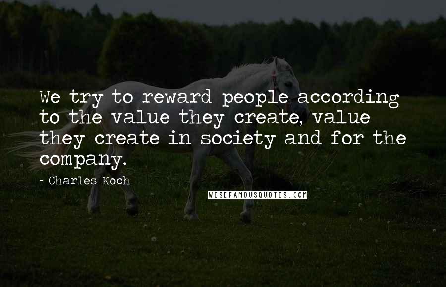 Charles Koch Quotes: We try to reward people according to the value they create, value they create in society and for the company.