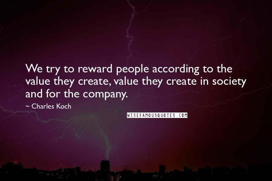 Charles Koch Quotes: We try to reward people according to the value they create, value they create in society and for the company.