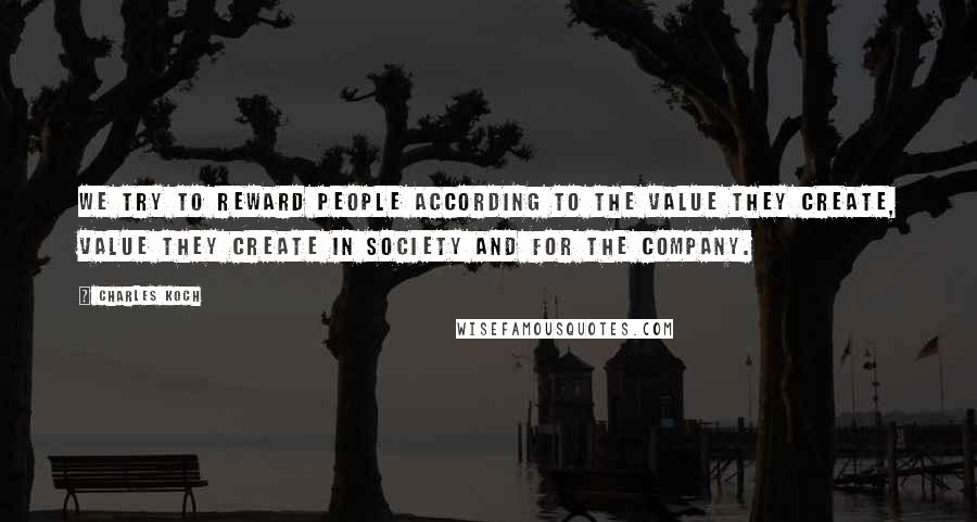 Charles Koch Quotes: We try to reward people according to the value they create, value they create in society and for the company.