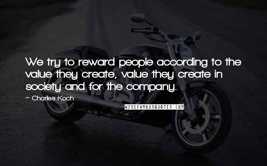 Charles Koch Quotes: We try to reward people according to the value they create, value they create in society and for the company.