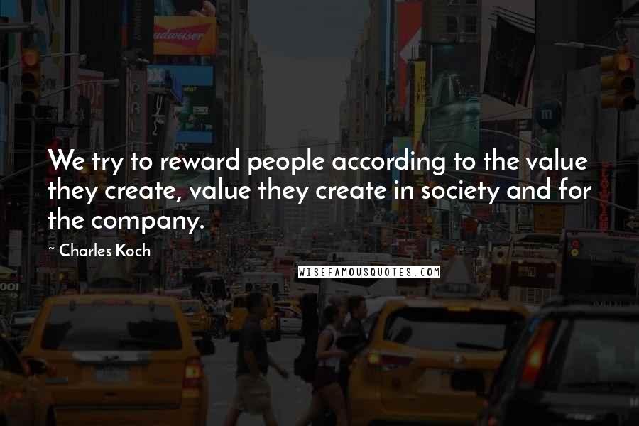 Charles Koch Quotes: We try to reward people according to the value they create, value they create in society and for the company.