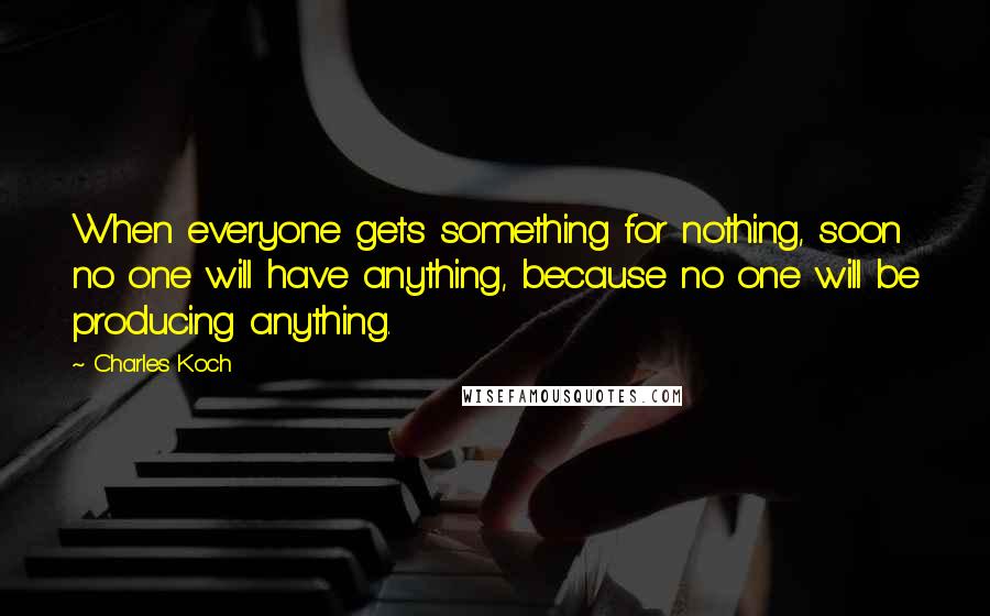 Charles Koch Quotes: When everyone gets something for nothing, soon no one will have anything, because no one will be producing anything.