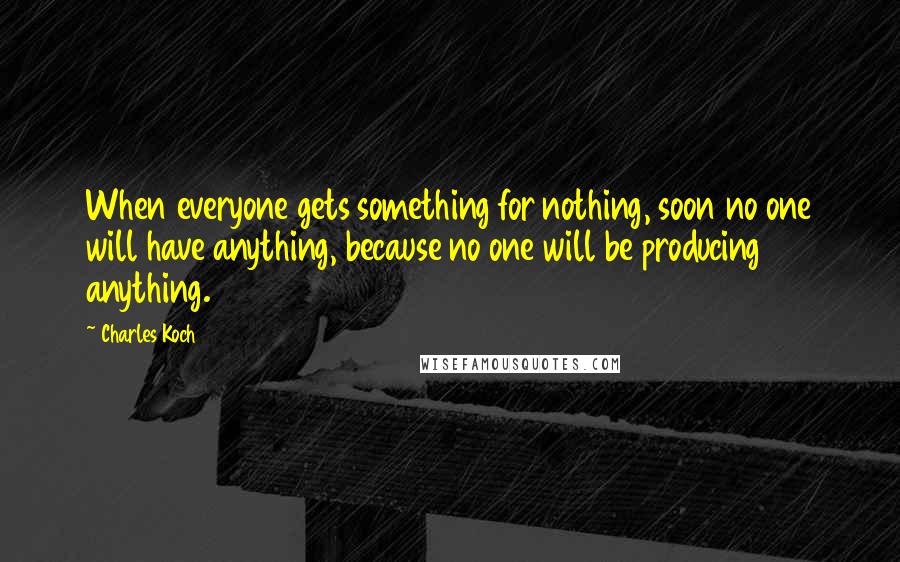 Charles Koch Quotes: When everyone gets something for nothing, soon no one will have anything, because no one will be producing anything.