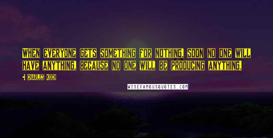 Charles Koch Quotes: When everyone gets something for nothing, soon no one will have anything, because no one will be producing anything.