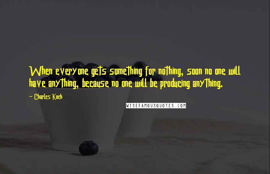 Charles Koch Quotes: When everyone gets something for nothing, soon no one will have anything, because no one will be producing anything.