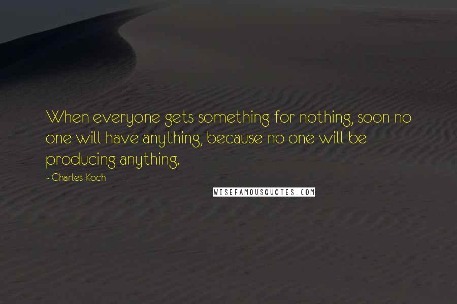 Charles Koch Quotes: When everyone gets something for nothing, soon no one will have anything, because no one will be producing anything.