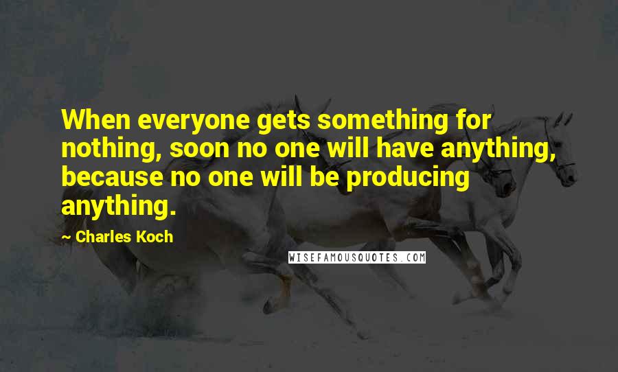 Charles Koch Quotes: When everyone gets something for nothing, soon no one will have anything, because no one will be producing anything.