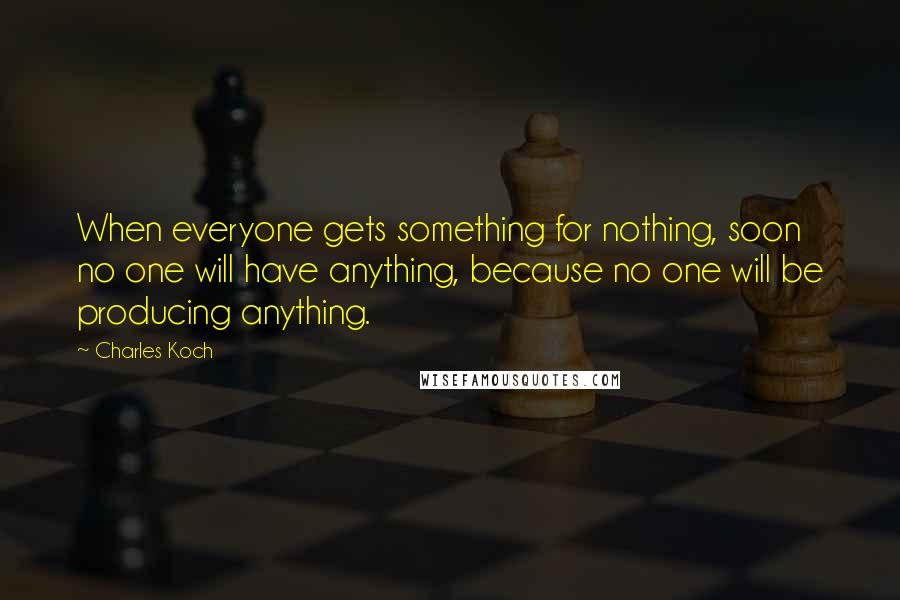 Charles Koch Quotes: When everyone gets something for nothing, soon no one will have anything, because no one will be producing anything.