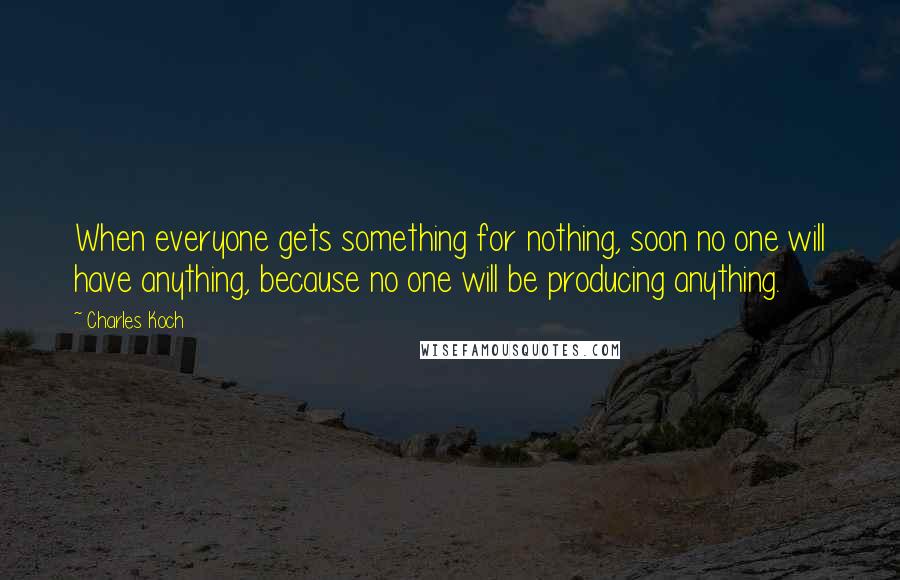 Charles Koch Quotes: When everyone gets something for nothing, soon no one will have anything, because no one will be producing anything.