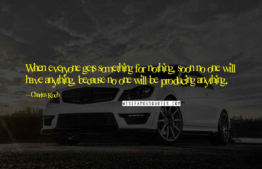 Charles Koch Quotes: When everyone gets something for nothing, soon no one will have anything, because no one will be producing anything.