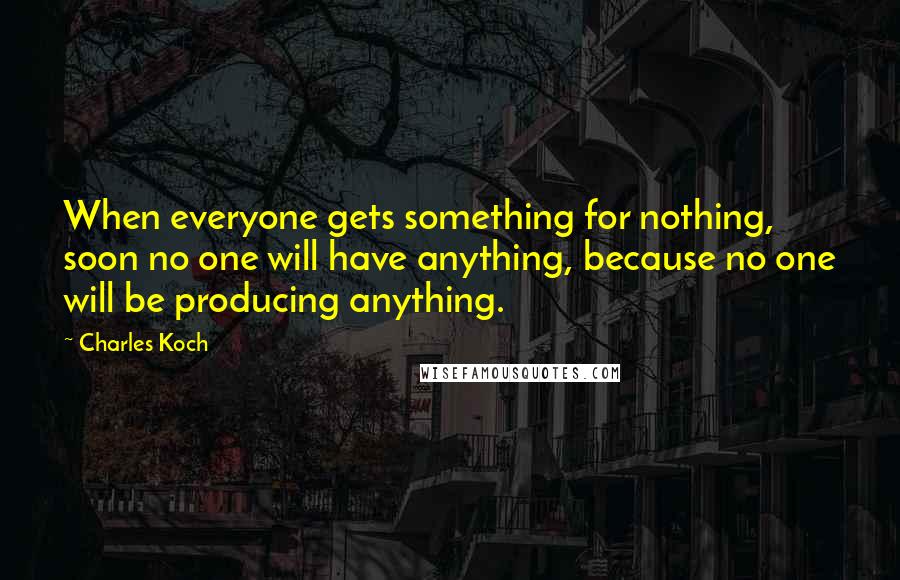 Charles Koch Quotes: When everyone gets something for nothing, soon no one will have anything, because no one will be producing anything.