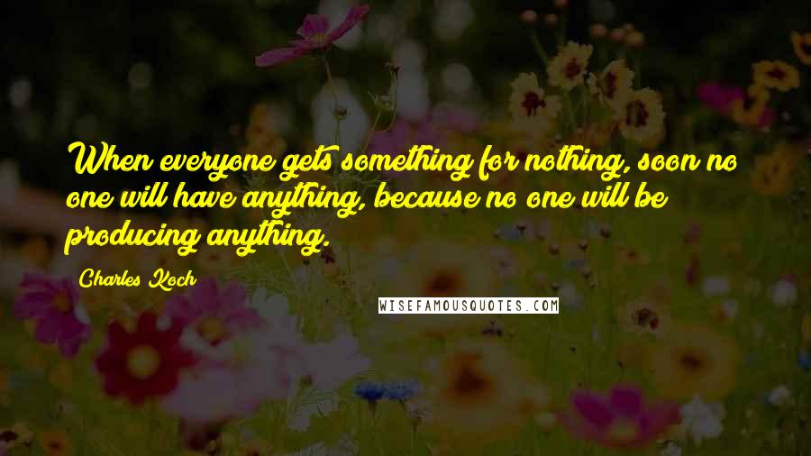 Charles Koch Quotes: When everyone gets something for nothing, soon no one will have anything, because no one will be producing anything.