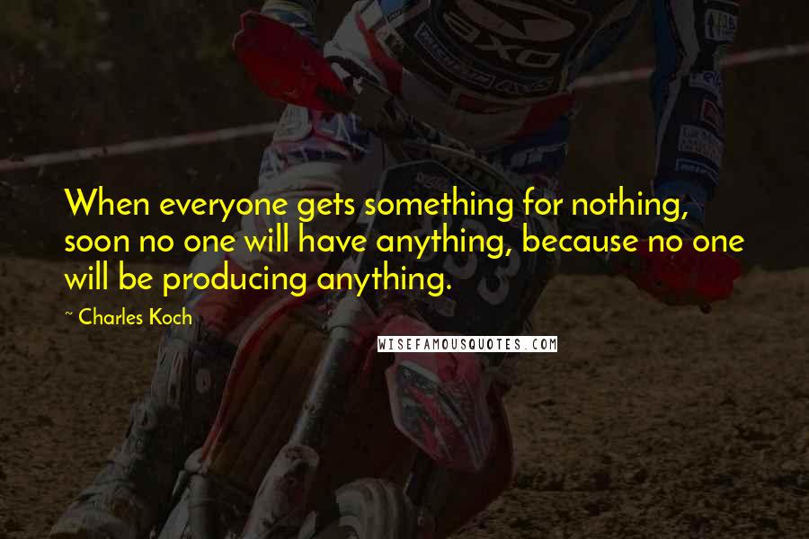 Charles Koch Quotes: When everyone gets something for nothing, soon no one will have anything, because no one will be producing anything.