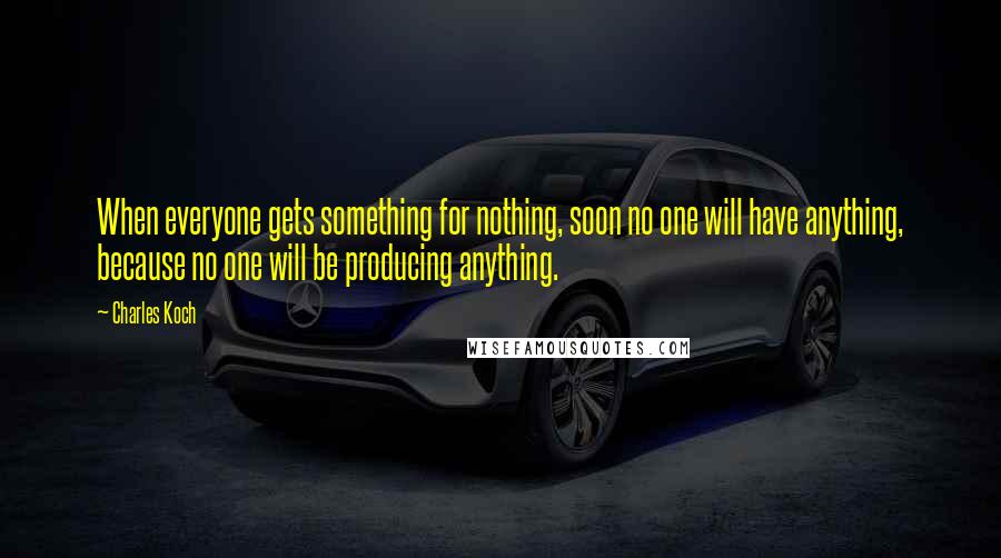 Charles Koch Quotes: When everyone gets something for nothing, soon no one will have anything, because no one will be producing anything.