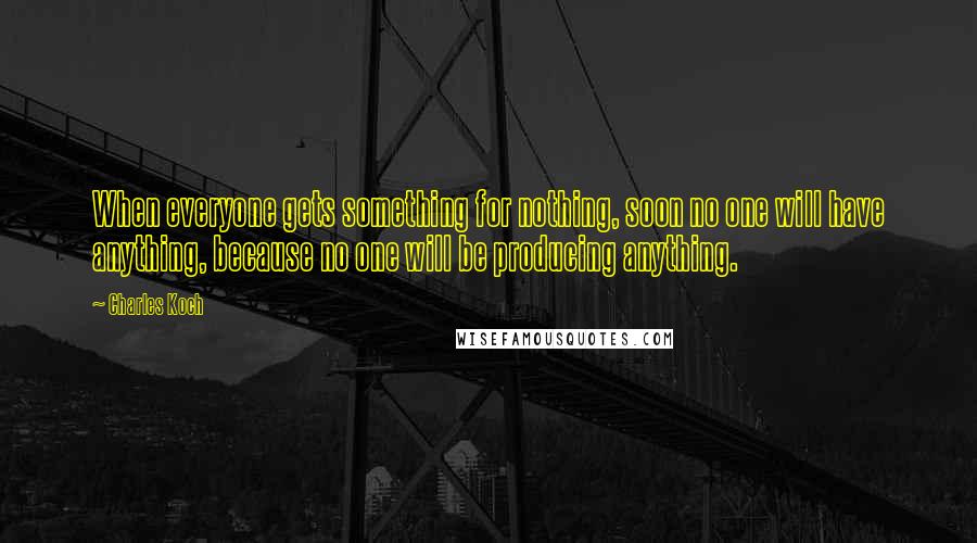 Charles Koch Quotes: When everyone gets something for nothing, soon no one will have anything, because no one will be producing anything.