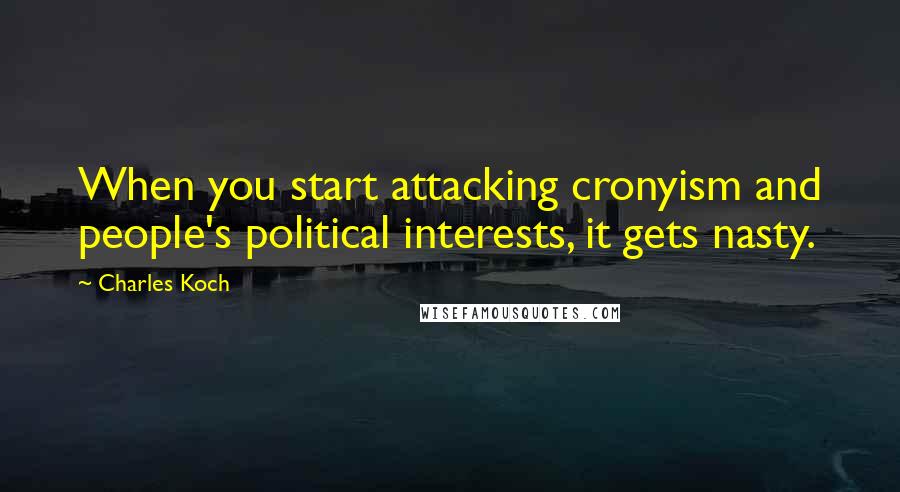 Charles Koch Quotes: When you start attacking cronyism and people's political interests, it gets nasty.