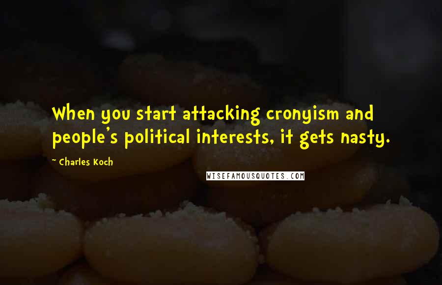 Charles Koch Quotes: When you start attacking cronyism and people's political interests, it gets nasty.