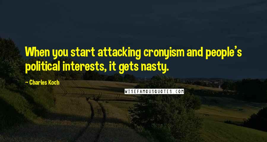 Charles Koch Quotes: When you start attacking cronyism and people's political interests, it gets nasty.