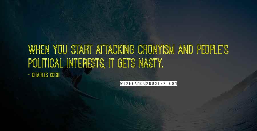 Charles Koch Quotes: When you start attacking cronyism and people's political interests, it gets nasty.