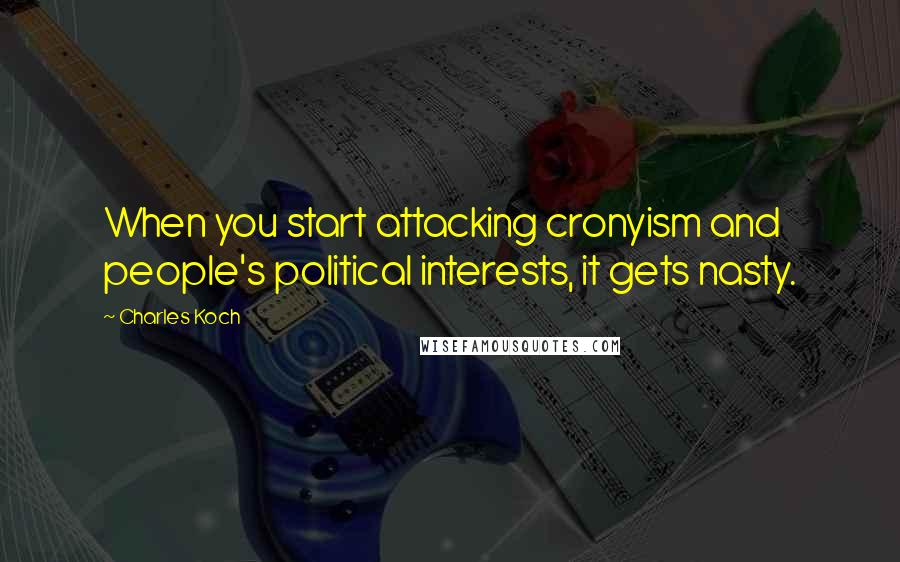Charles Koch Quotes: When you start attacking cronyism and people's political interests, it gets nasty.