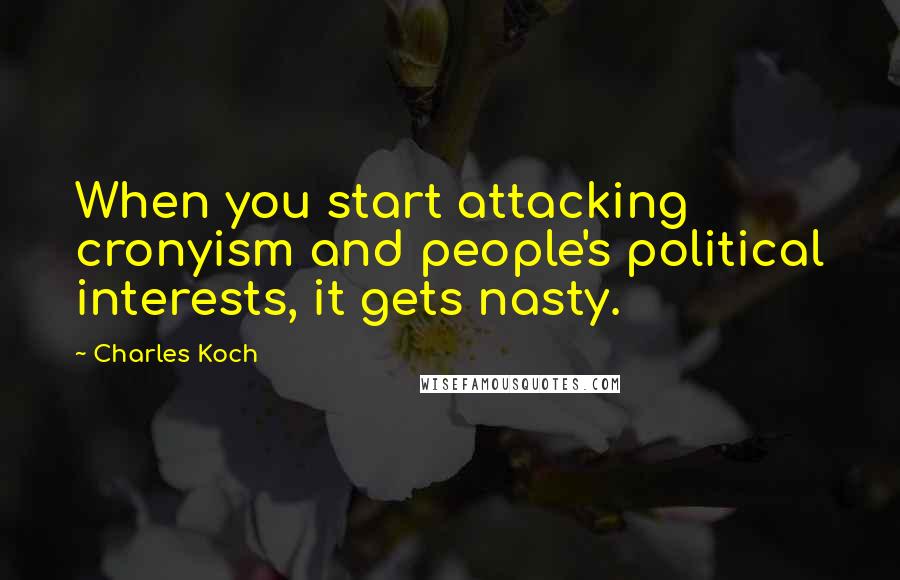 Charles Koch Quotes: When you start attacking cronyism and people's political interests, it gets nasty.