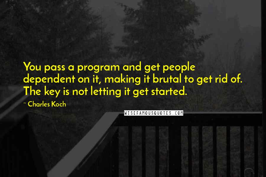 Charles Koch Quotes: You pass a program and get people dependent on it, making it brutal to get rid of. The key is not letting it get started.