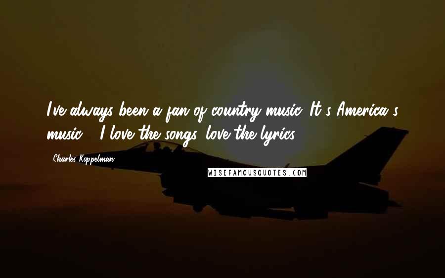 Charles Koppelman Quotes: I've always been a fan of country music. It's America's music - I love the songs, love the lyrics.