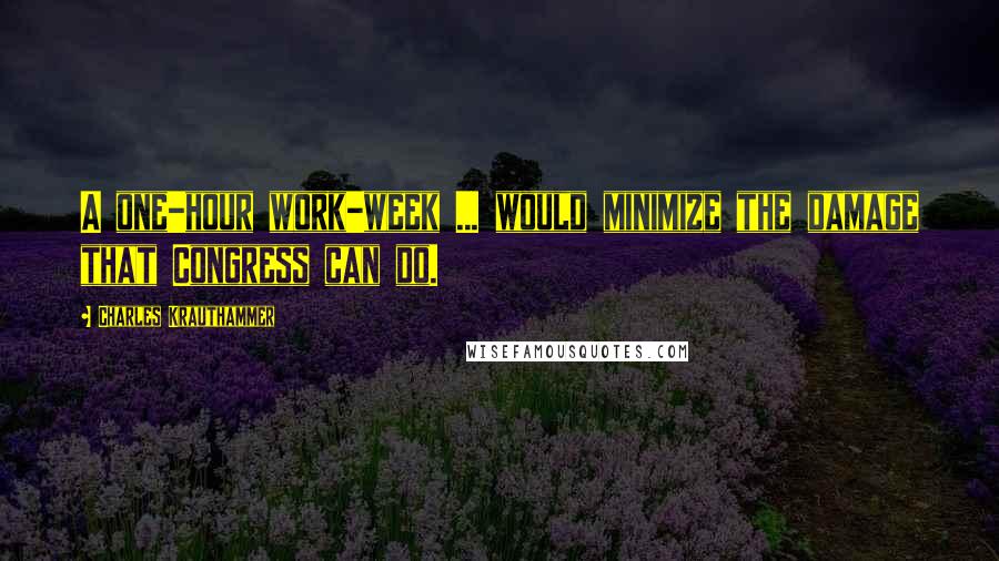 Charles Krauthammer Quotes: A one-hour work-week ... would minimize the damage that Congress can do.