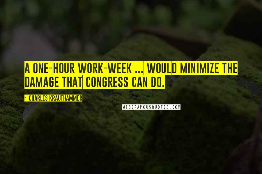 Charles Krauthammer Quotes: A one-hour work-week ... would minimize the damage that Congress can do.