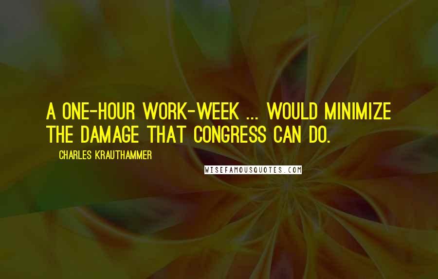 Charles Krauthammer Quotes: A one-hour work-week ... would minimize the damage that Congress can do.