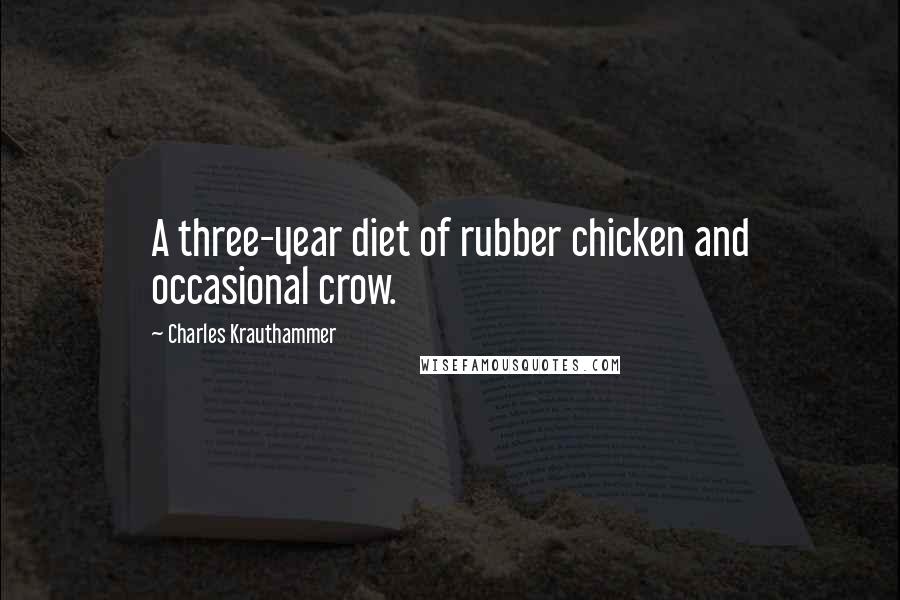 Charles Krauthammer Quotes: A three-year diet of rubber chicken and occasional crow.
