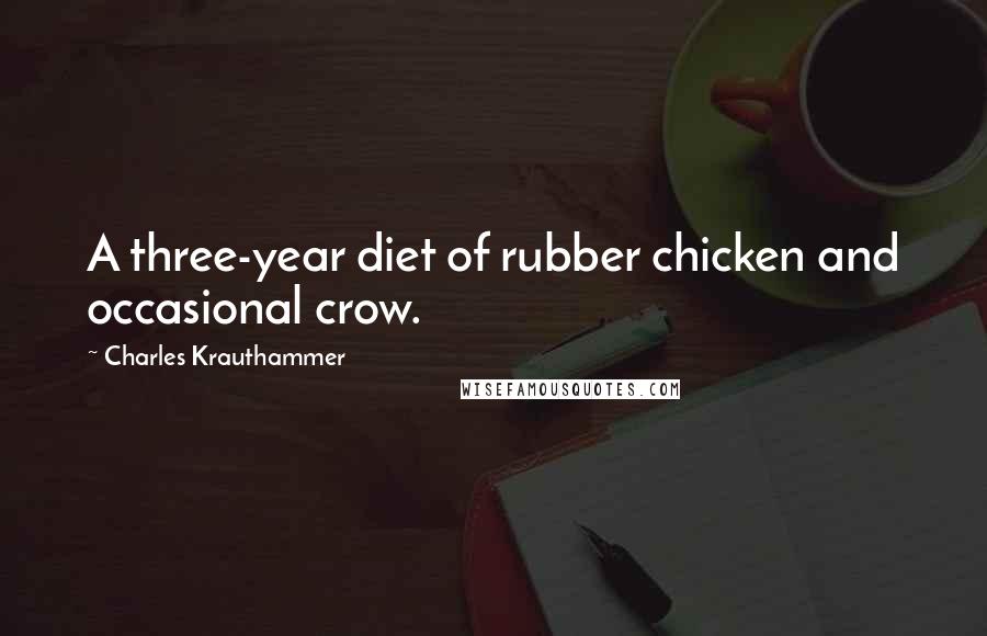 Charles Krauthammer Quotes: A three-year diet of rubber chicken and occasional crow.