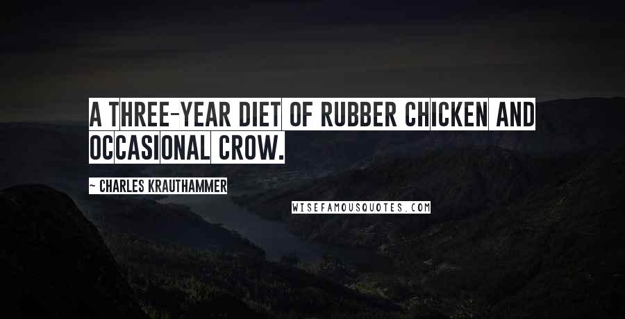 Charles Krauthammer Quotes: A three-year diet of rubber chicken and occasional crow.