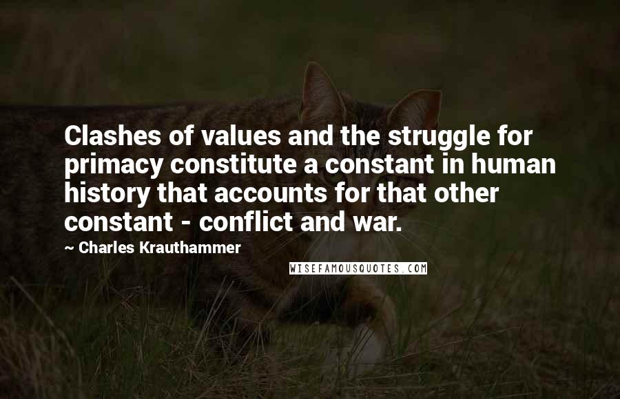 Charles Krauthammer Quotes: Clashes of values and the struggle for primacy constitute a constant in human history that accounts for that other constant - conflict and war.