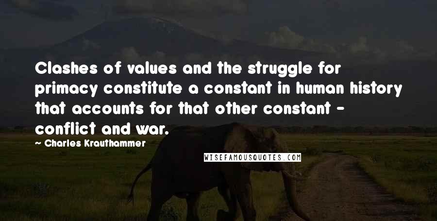 Charles Krauthammer Quotes: Clashes of values and the struggle for primacy constitute a constant in human history that accounts for that other constant - conflict and war.