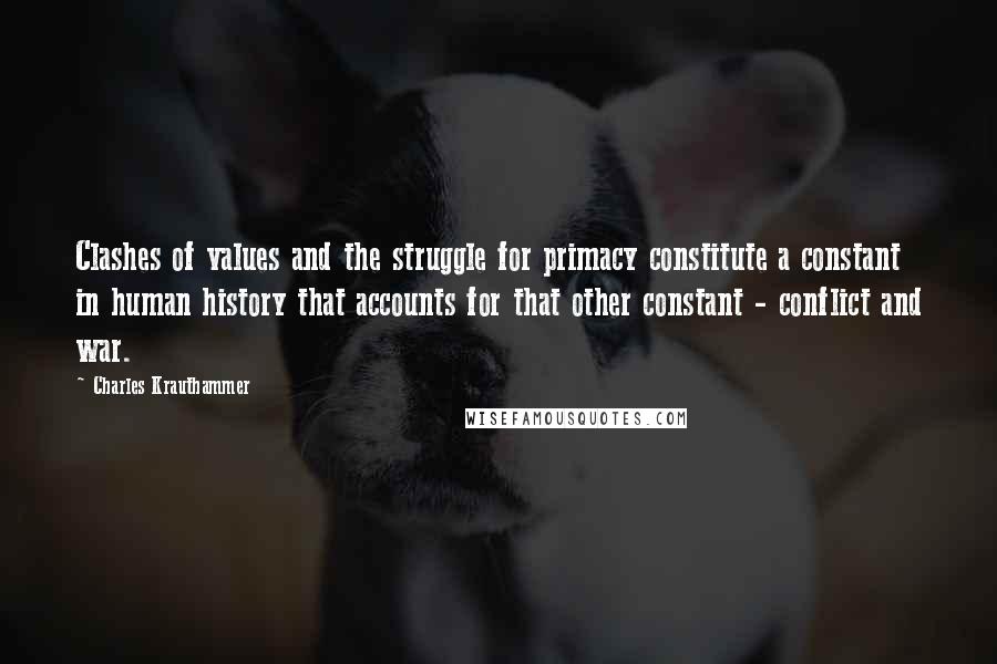 Charles Krauthammer Quotes: Clashes of values and the struggle for primacy constitute a constant in human history that accounts for that other constant - conflict and war.