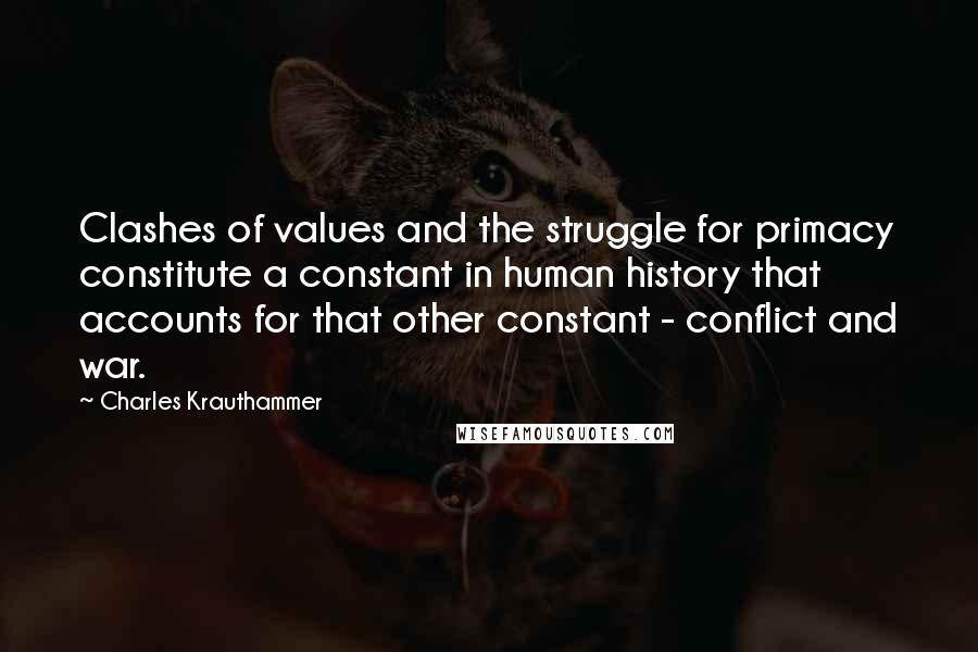 Charles Krauthammer Quotes: Clashes of values and the struggle for primacy constitute a constant in human history that accounts for that other constant - conflict and war.