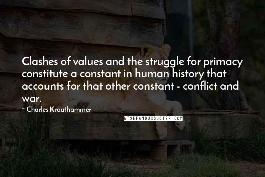 Charles Krauthammer Quotes: Clashes of values and the struggle for primacy constitute a constant in human history that accounts for that other constant - conflict and war.