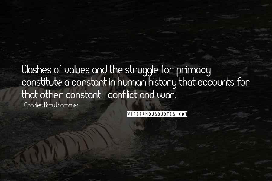 Charles Krauthammer Quotes: Clashes of values and the struggle for primacy constitute a constant in human history that accounts for that other constant - conflict and war.