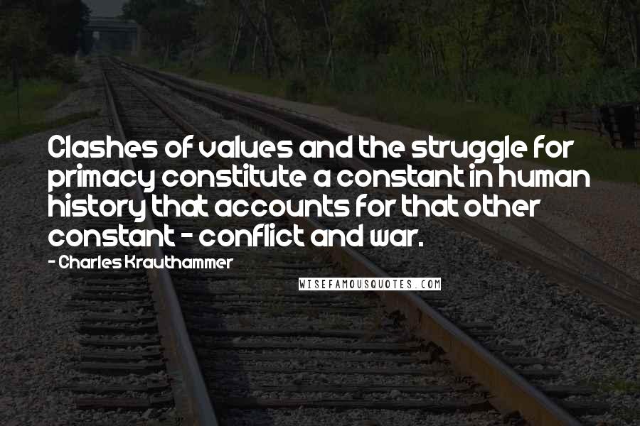 Charles Krauthammer Quotes: Clashes of values and the struggle for primacy constitute a constant in human history that accounts for that other constant - conflict and war.