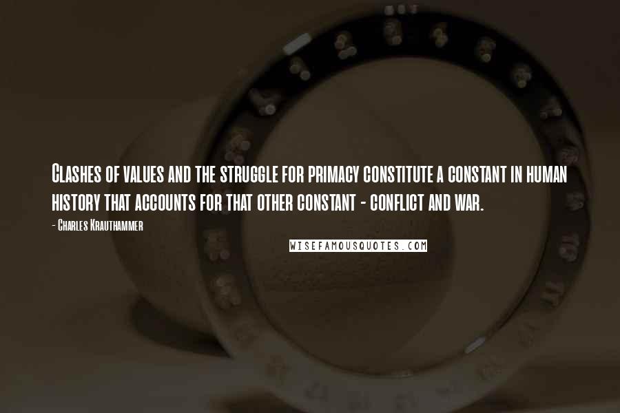 Charles Krauthammer Quotes: Clashes of values and the struggle for primacy constitute a constant in human history that accounts for that other constant - conflict and war.